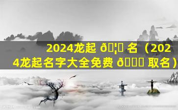 2024龙起 🦊 名（2024龙起名字大全免费 🍁 取名）